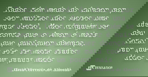 Todos têm medo do câncer por ser muitas das vezes uma doença letal, Mas ninguém se deu conta que o Amor é mais letal que qualquer doença, por que ele te mata to... Frase de David Ferreira de Almeida.