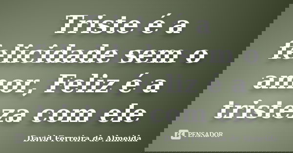 Triste é a felicidade sem o amor, Feliz é a tristeza com ele... Frase de David Ferreira de Almeida.
