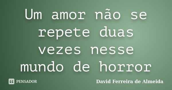 Um amor não se repete duas vezes nesse mundo de horror... Frase de David Ferreira de Almeida.