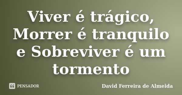 Viver é trágico, Morrer é tranquilo e Sobreviver é um tormento... Frase de David Ferreira de Almeida.