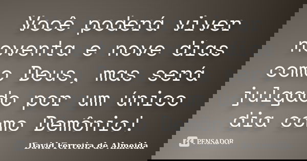 Você poderá viver noventa e nove dias como Deus, mas será julgado por um único dia como Demônio!... Frase de David Ferreira de Almeida.