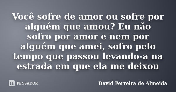 Você sofre de amor ou sofre por alguém que amou? Eu não sofro por amor e nem por alguém que amei, sofro pelo tempo que passou levando-a na estrada em que ela me... Frase de David Ferreira de Almeida.