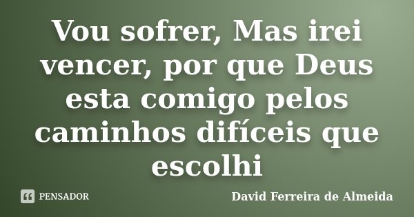 Vou sofrer, Mas irei vencer, por que Deus esta comigo pelos caminhos difíceis que escolhi... Frase de David Ferreira de Almeida.