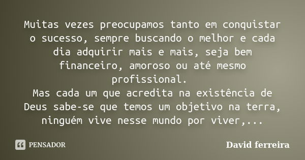 Muitas vezes preocupamos tanto em conquistar o sucesso, sempre buscando o melhor e cada dia adquirir mais e mais, seja bem financeiro, amoroso ou até mesmo prof... Frase de David Ferreira.