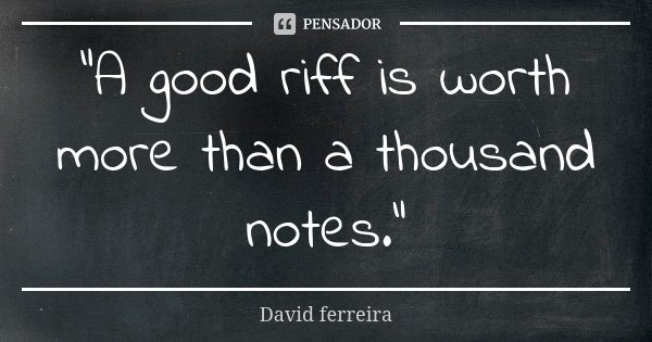 "A good riff is worth more than a thousand notes."... Frase de David Ferreira.