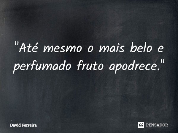 ⁠"Até mesmo o mais belo e perfumado fruto apodrece."... Frase de David ferreira.