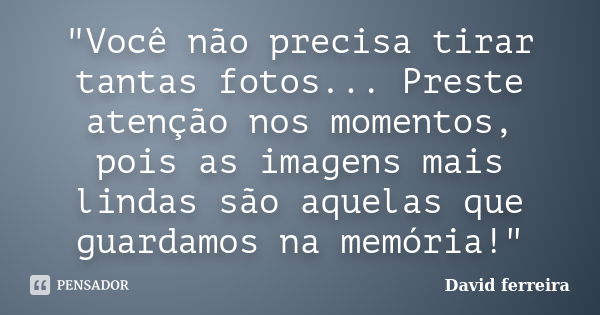 "Você não precisa tirar tantas fotos... Preste atenção nos momentos, pois as imagens mais lindas são aquelas que guardamos na memória!"... Frase de David Ferreira.