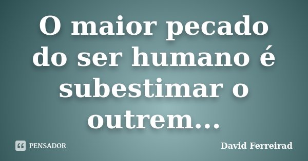 O maior pecado do ser humano é subestimar o outrem...... Frase de David Ferreirad.