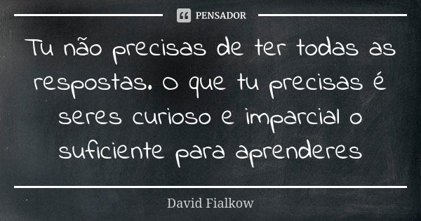 Tu não precisas de ter todas as respostas. O que tu precisas é seres curioso e imparcial o suficiente para aprenderes... Frase de David Fialkow.