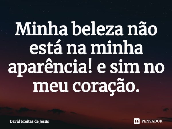 ⁠Minha beleza não está na minha aparência! e sim no meu coração.... Frase de David Freitas de Jesus.