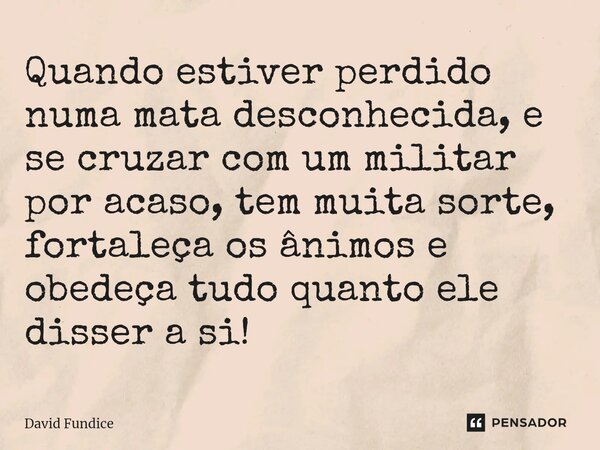 ⁠Quando estiver perdido numa mata desconhecida, e se cruzar com um militar por acaso, tem muita sorte, fortaleça os ânimos e obedeça tudo quanto ele disser a si... Frase de David Fundice.