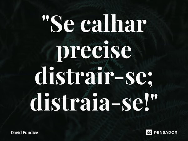 "Se calhar ⁠precise distrair-se; distraia-se!"... Frase de David Fundice.