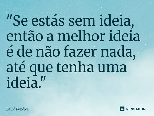 ⁠"Se estás sem ideia, então a melhor ideia é de não fazer nada, até que tenha uma ideia."... Frase de David Fundice.