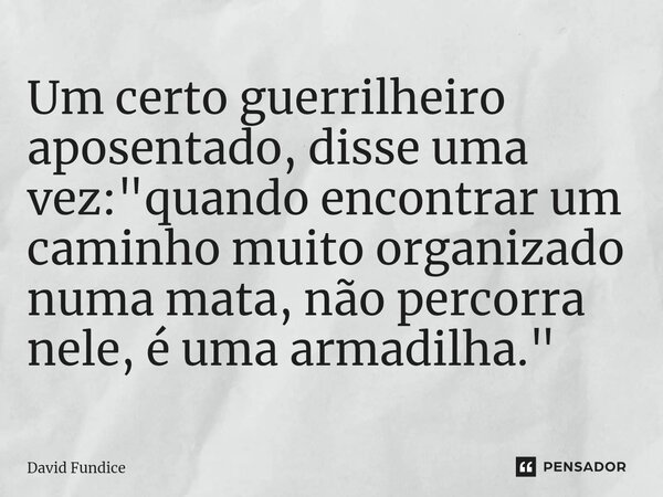 ⁠Um certo guerrilheiro aposentado, disse uma vez: "quando encontrar um caminho muito organizado numa mata, não percorra nele, é uma armadilha."... Frase de David Fundice.