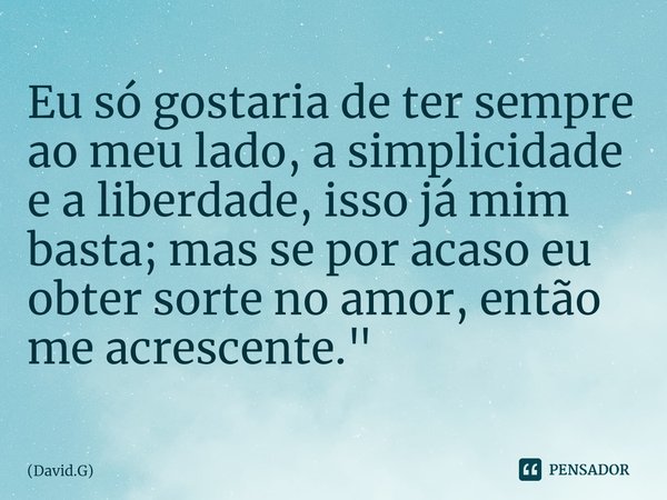 ⁠Eu só gostaria de ter sempre ao meu lado, a simplicidade e a liberdade, isso já mim basta; mas se por acaso eu obter sorte no amor, então me acrescente."... Frase de David.G.