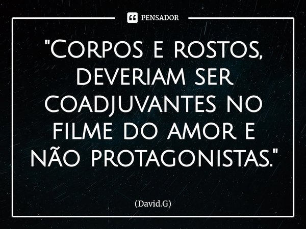⁠"Corpos e rostos, deveriam ser coadjuvantes no filme do amor e não protagonistas."... Frase de David.G.