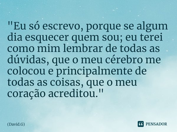 ⁠"Eu só escrevo, porque se algum dia esquecer quem sou; eu terei como mim lembrar de todas as dúvidas, que o meu cérebro me colocou e principalmente de tod... Frase de David.G.