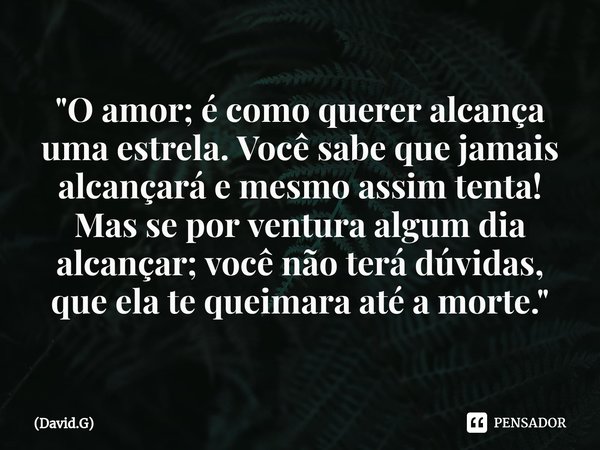 ⁠"O amor; é como querer alcança uma estrela. Você sabe que jamais alcançará e mesmo assim tenta! Mas se por ventura algum dia alcançar; você não terá dúvid... Frase de David.G.