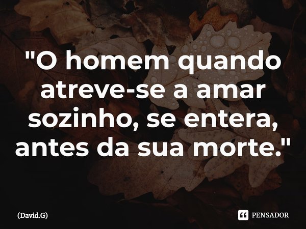 ⁠"O homem quando atreve-se a amar sozinho, se entera, antes da sua morte."... Frase de David.G.
