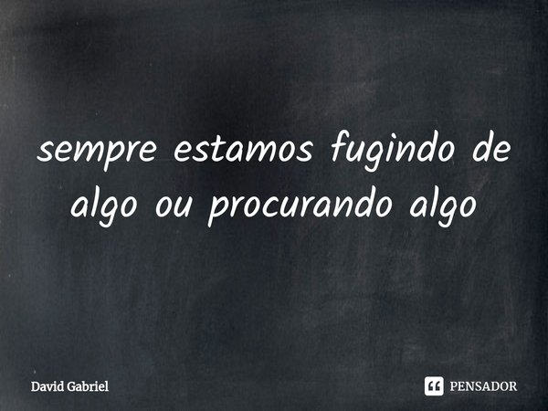 ⁠sempre estamos fugindo de algo ou procurando algo... Frase de David Gabriel.