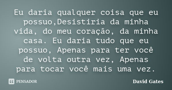 Eu daria qualquer coisa que eu possuo,Desistiria da minha vida, do meu coração, da minha casa. Eu daria tudo que eu possuo, Apenas para ter você de volta outra ... Frase de David Gates.