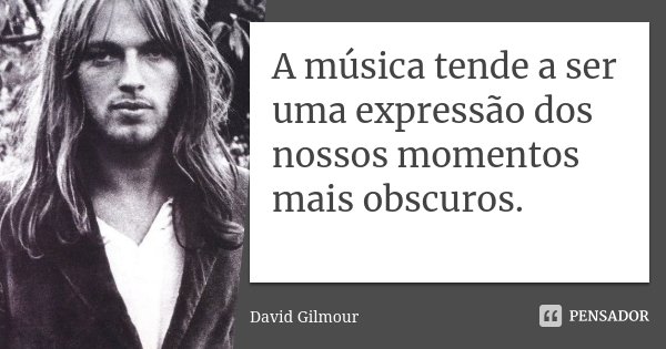 A música tende a ser uma expressão dos nossos momentos mais obscuros.... Frase de David Gilmour.