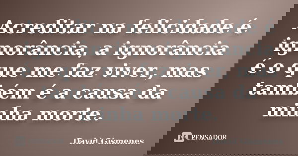 Acreditar na felicidade é ignorância, a ignorância é o que me faz viver, mas também é a causa da minha morte.... Frase de David Gismenes.