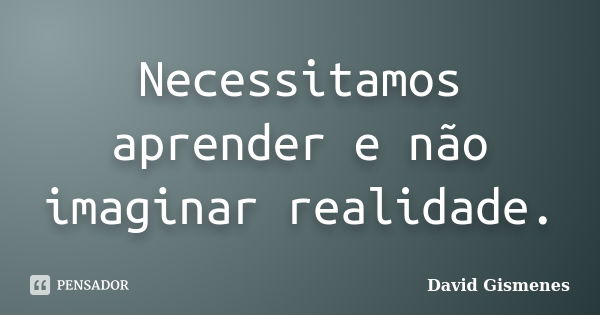 Necessitamos aprender e não imaginar realidade.... Frase de David Gismenes.