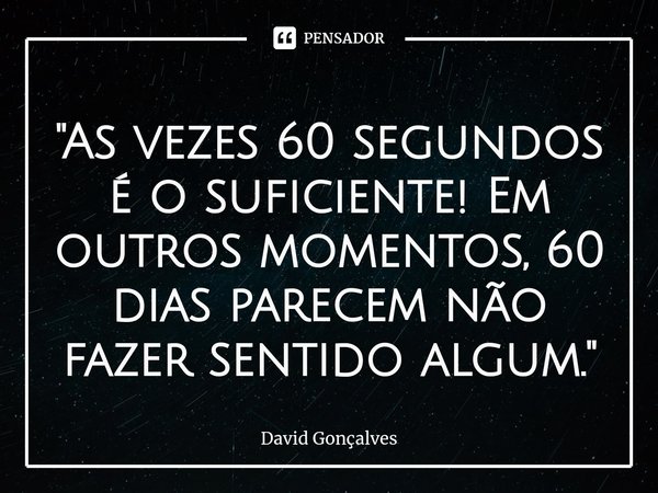 "As vezes 60 segundos é o suficiente! Em outros momentos, 60 dias parecem não fazer sentido algum."... Frase de David Gonçalves.