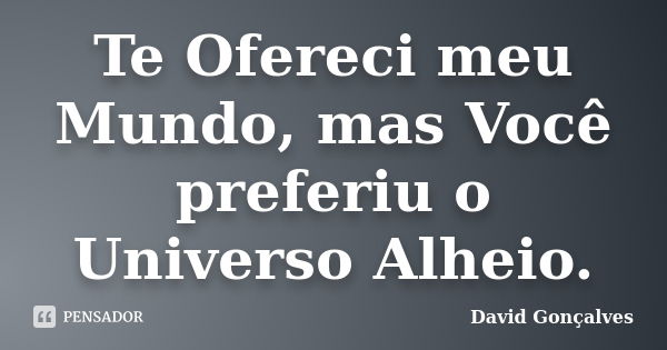 Te Ofereci meu Mundo, mas Você preferiu o Universo Alheio.... Frase de David Gonçalves.