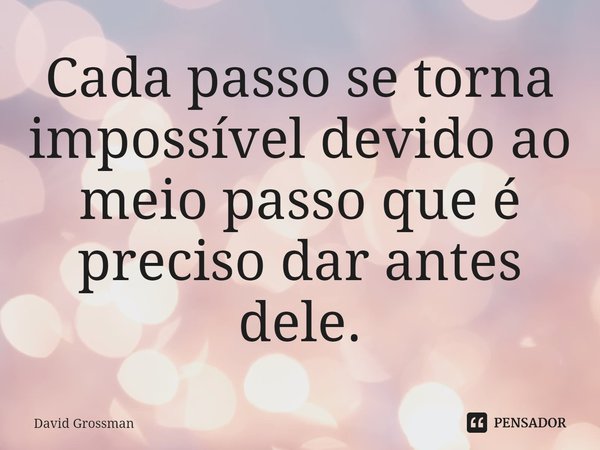 Cada passo se torna impossível devido ao meio passo que é preciso dar antes dele.... Frase de David Grossman.