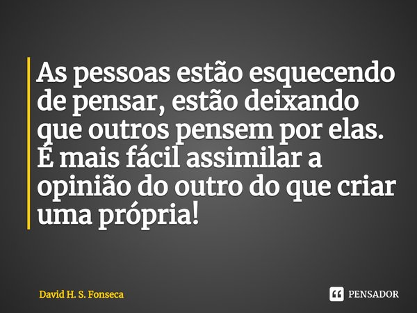 ⁠As pessoas estão esquecendo de pensar, estão deixando que outros pensem por elas.
É mais fácil assimilar a opinião do outro do que criar uma própria!... Frase de David H. S. Fonseca.
