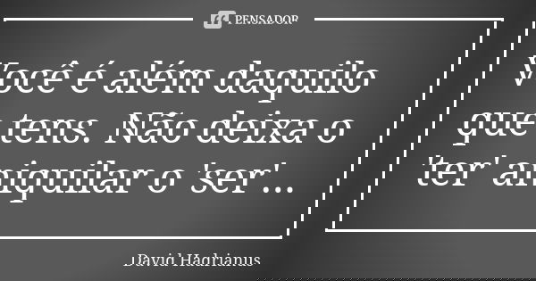 Você é além daquilo que tens. Não deixa o 'ter' aniquilar o 'ser'...... Frase de David Hadrianus.