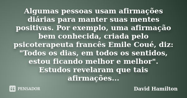 Algumas pessoas usam afirmações diárias para manter suas mentes positivas. Por exemplo, uma afirmação bem conhecida, criada pelo psicoterapeuta francês Emile Co... Frase de David Hamilton.