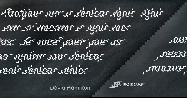 Pratique ver a beleza hoje. Veja em si mesmo e veja nos outros. Se você quer que as pessoas vejam sua beleza, procure pela beleza delas.... Frase de David Hamilton.