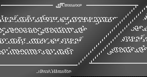 Você não deve se preocupar se as pessoas gostam de você ou não, mas se você gosta de si mesmo ou não.... Frase de David Hamilton.