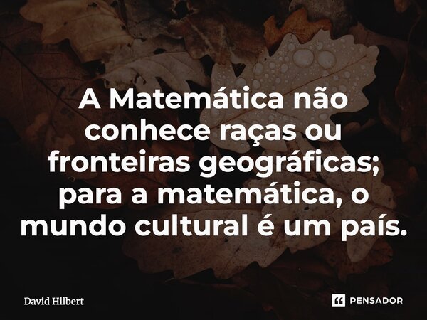 ⁠A Matemática não conhece raças ou fronteiras geográficas; para a matemática, o mundo cultural é um país.... Frase de David Hilbert.