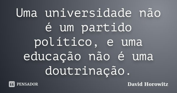 Uma universidade não é um partido político, e uma educação não é uma doutrinação.... Frase de David Horowitz.