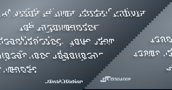 A vida é uma total chuva de argumentos contraditórios, que tem como função nos bagunçar a mente.... Frase de David Hudson.
