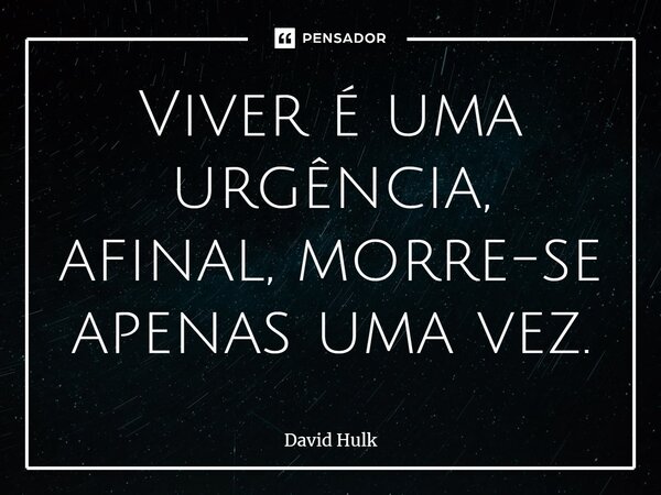 Viver é uma urgência, afinal, morre-se apenas uma vez.... Frase de David Hulk.