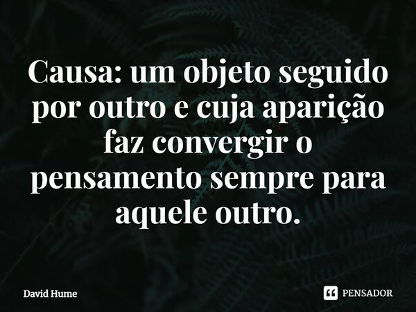 ⁠Causa: um objeto seguido por outro e cuja aparição faz convergir o pensamento sempre para aquele outro.... Frase de David Hume.