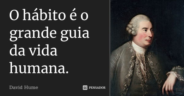 O hábito é o grande guia da vida humana.... Frase de David Hume.