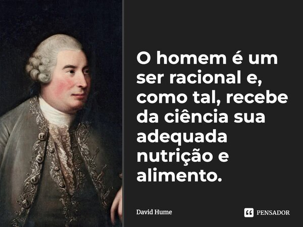 ⁠O homem é um ser racional e, como tal, recebe da ciência sua adequada nutrição e alimento.... Frase de David Hume.