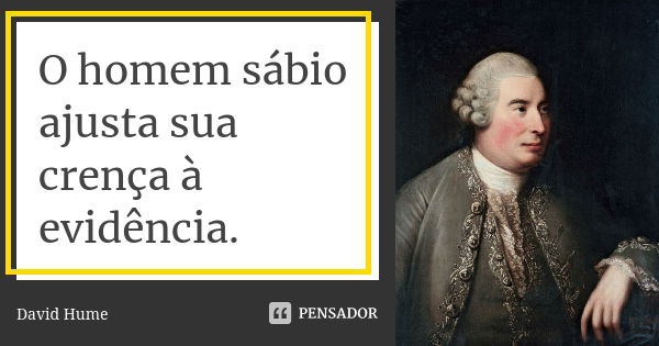 O homem sábio ajusta sua crença à evidência.... Frase de David Hume.