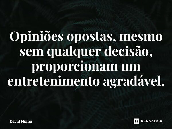 ⁠Opiniões opostas, mesmo sem qualquer decisão, proporcionam um entretenimento agradável.... Frase de David Hume.