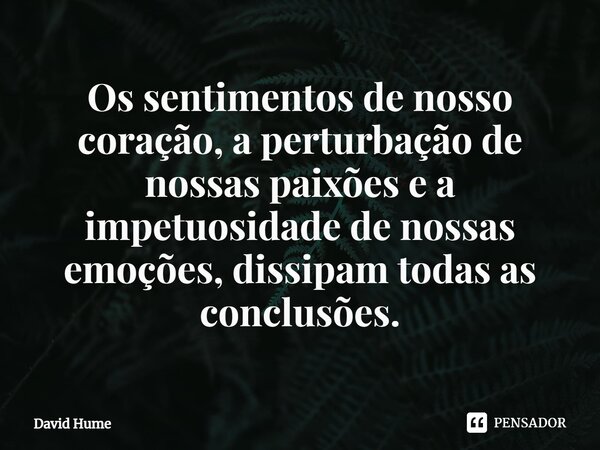 ⁠Os sentimentos de nosso coração, a perturbação de nossas paixões e a impetuosidade de nossas emoções, dissipam todas as conclusões.... Frase de David Hume.