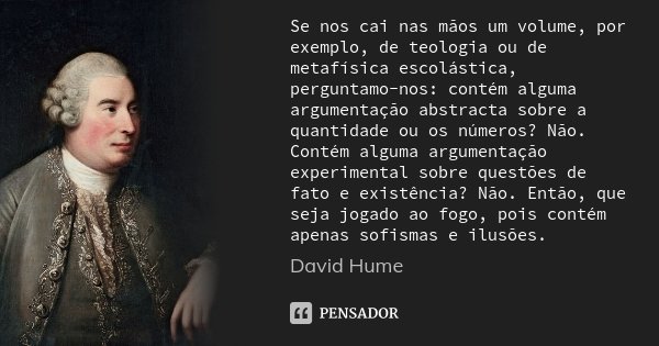 Se nos cai nas mãos um volume, por exemplo, de teologia ou de metafísica escolástica, perguntamo-nos: contém alguma argumentação abstracta sobre a quantidade ou... Frase de David Hume.
