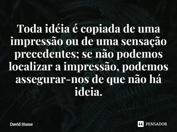 ⁠Toda ideia é copiada de uma impressão ou de uma sensação precedentes; se não podemos localizar a impressão, podemos assegurar-nos de que não há ideia.... Frase de David Hume.