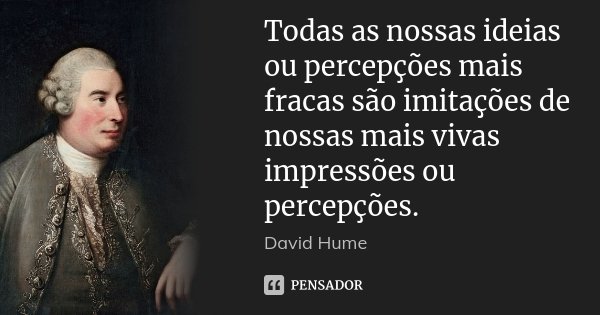 Todas as nossas ideias ou percepções mais fracas são imitações de nossas mais vivas impressões ou percepções.... Frase de David Hume.