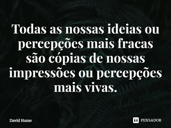 ⁠Todas as nossas ideias ou percepções mais fracas são cópias de nossas impressões ou percepções mais vivas.... Frase de David Hume.